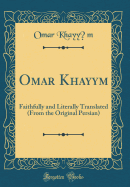 Omar Khayym: Faithfully and Literally Translated (from the Original Persian) (Classic Reprint)