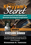 Omar Khayyam's Secret: Hermeneutics of the Robaiyat in Quantum Sociological Imagination: Book 6: Khayyami Science: The Methodological Structures of the Robaiyat in All the Scientific Works of Omar Khayyam