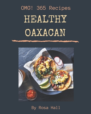 OMG! 365 Healthy Oaxacan Recipes: The Healthy Oaxacan Cookbook for All Things Sweet and Wonderful! - Hall, Rosa