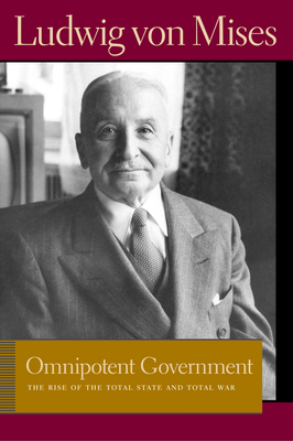 Omnipotent Government: The Rise of the Total State and Total War - Mises, Ludwig Von, and Greaves, Bettina Bien (Editor)