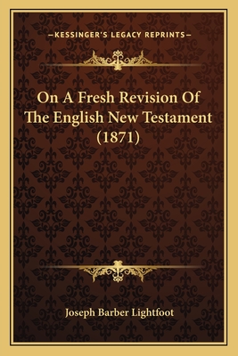 On a Fresh Revision of the English New Testament (1871) - Lightfoot, Joseph Barber, Bp.