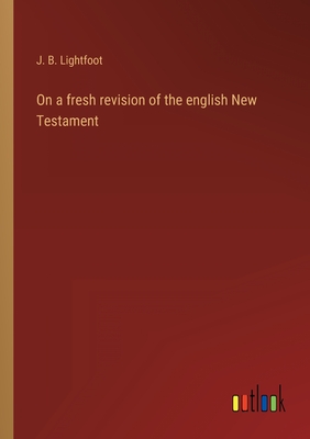 On a fresh revision of the english New Testament - Lightfoot, J B