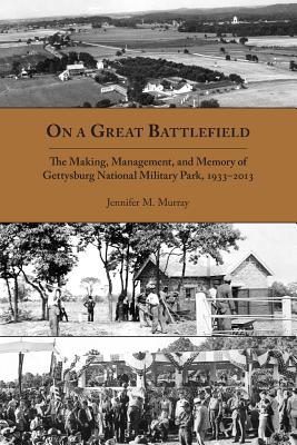 On a Great Battlefield: The Making, Management, and Memory of Gettysburg National Military Park, 1933-2013 - Murray, Jennifer M