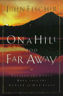 On a Hill Too Far Away: Putting the Cross Back in the Center of Our Lives
