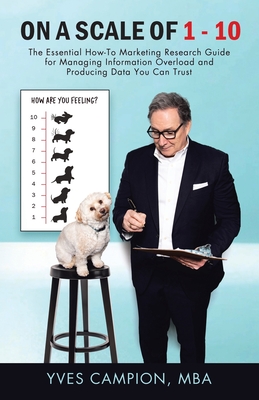 On A Scale of 1 - 10: The Essential How-To Marketing Research Guide for Managing Information Overload and Producing Data You Can Trust - Campion, Mba Yves