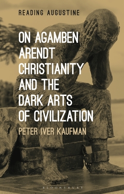 On Agamben, Arendt, Christianity, and the Dark Arts of Civilization - Kaufman, Peter Iver, and Hollingworth, Miles (Editor)