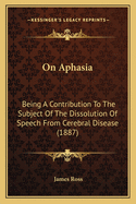 On Aphasia: Being A Contribution To The Subject Of The Dissolution Of Speech From Cerebral Disease (1887)