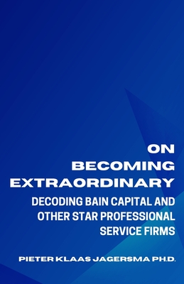 On Becoming Extraordinary: Decoding Bain Capital and other Star Professional Service Firms - Jagersma, Pieter Klaas