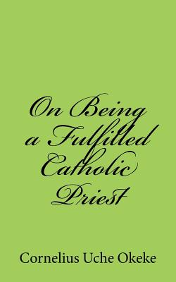 On Being a Fulfilled Catholic Priest: Understanding the Experience of Meaning and Meaninglessness in the Priesthood - Okeke, Cornelius Uche