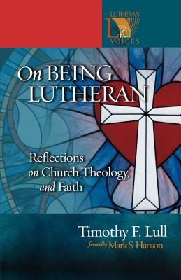 On Being Lutheran: Reflections on Church, Theology, and Faith - Lull, Timothy F, and Hanson, Mark S (Foreword by)