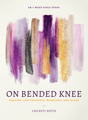 On Bended Knee: Praying Like Prophets, Warriors, and Kings - Keeth, Crickett