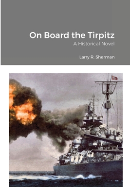 On Board the Tirpitz: A Historical Novel - Sherman, Larry R