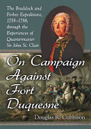 On Campaign Against Fort Duquesne: The Braddock and Forbes Expeditions, 1755-1758, Through the Experiences of Quartermaster Sir John St. Clair