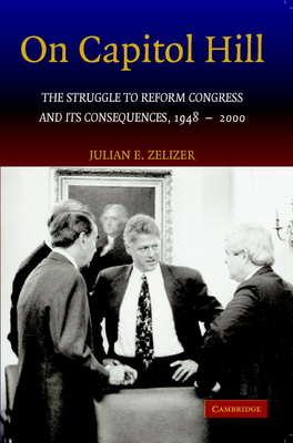 On Capitol Hill: The Struggle to Reform Congress and Its Consequences, 1948-2000 - Zelizer, Julian E