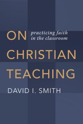 On Christian Teaching: Practicing Faith in the Classroom - Smith, David I