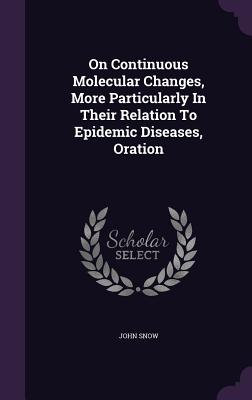 On Continuous Molecular Changes, More Particularly In Their Relation To Epidemic Diseases, Oration - Snow, John, Chief