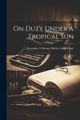 On Duty Under a Tropical Sun - Leigh Hunt, Alexander S Kenny Shelley