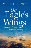 On Eagle's Wings: A Journey Through Illness Toward Healing