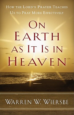 On Earth as It Is in Heaven: How the Lord's Prayer Teaches Us to Pray More Effectively - Wiersbe, Warren W, Dr.