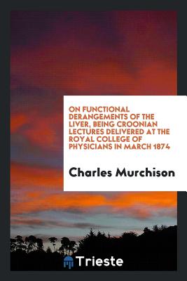 On Functional Derangements of the Liver, Being Croonian Lectures Delivered at the Royal College of Physicians in March 1874 - Murchison, Charles