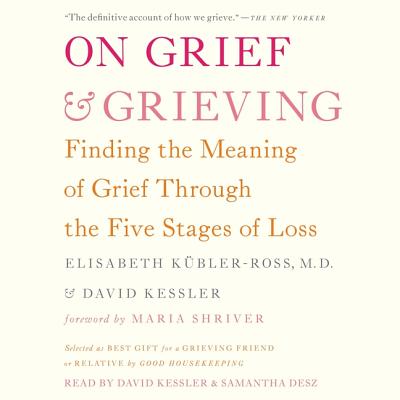 On Grief and Grieving: Finding the Meaning of Grief Through the Five Stages of Loss - Kubler-Ross MD, Elisabeth, and Kessler, David (Read by), and Desz, Samantha (Read by)