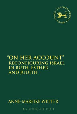 On Her Account: Reconfiguring Israel in Ruth, Esther, and Judith - Wetter, Anne-Mareike, and Mein, Andrew (Editor), and Camp, Claudia V (Editor)