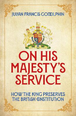 On His Majesty's Service: How the King Preserves the British Constitution - Francis Godolphin, Julian