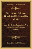 On Human Science, Good And Evil, And Its Works: And On Divine Revelation And Its Works And Sciences (1876)