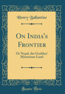 On India's Frontier: Or Nepal, the Gurkhas' Mysterious Land (Classic Reprint)