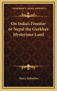 On India's Frontier or Nepal the Gurkha's Mysterious Land