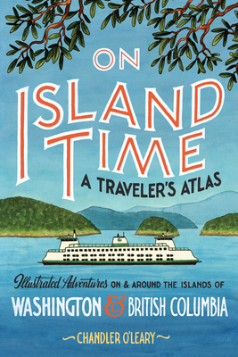On Island Time: A Traveler's Atlas: Illustrated Adventures on and Around the Islands of Washington and British Columbia - O'Leary, Chandler