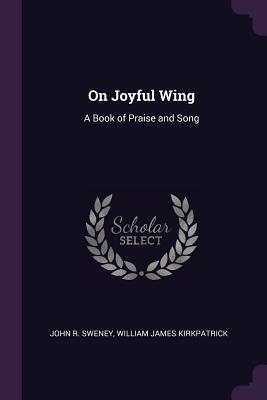 On Joyful Wing: A Book of Praise and Song - Sweney, John R, and Kirkpatrick, William James