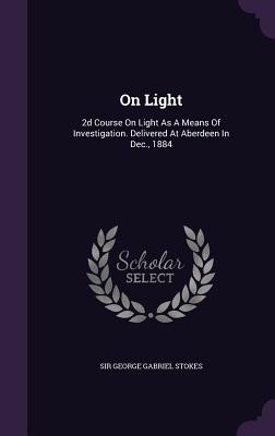 On Light: 2d Course On Light As A Means Of Investigation. Delivered At Aberdeen In Dec., 1884 - Sir George Gabriel Stokes (Creator)
