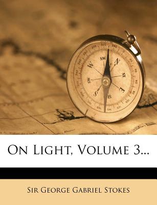 On Light, Volume 3... - Stokes, George Gabriel, Sir (Creator), and Sir George Gabriel Stokes (Creator)