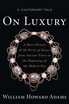 On Luxury: A Cautionary Tale: A Short History of the Perils of Excess from Ancient Times to the Beginning of the Modern Era - Adams, William Howard