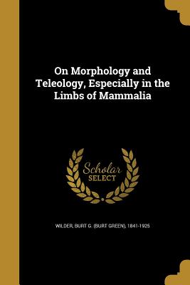 On Morphology and Teleology, Especially in the Limbs of Mammalia - Wilder, Burt G (Burt Green) 1841-1925 (Creator)