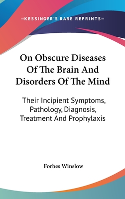 On Obscure Diseases Of The Brain And Disorders Of The Mind: Their Incipient Symptoms, Pathology, Diagnosis, Treatment And Prophylaxis - Winslow, Forbes