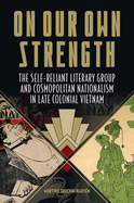 On Our Own Strength: The Self-Reliant Literary Group and Cosmopolitan Nationalism in Late Colonial Vietnam