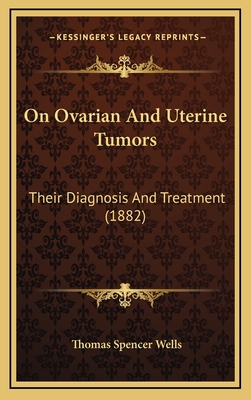 On Ovarian and Uterine Tumors: Their Diagnosis and Treatment (1882) - Wells, Thomas Spencer