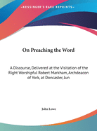 On Preaching the Word: A Discourse, Delivered at the Visitation of the Right Worshipful Robert Markham, Archdeacon of York, at Doncaster, Jun