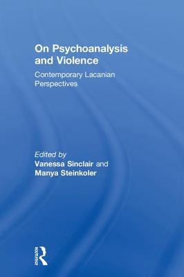 On Psychoanalysis and Violence: Contemporary Lacanian Perspectives - Sinclair, Vanessa (Editor), and Steinkoler, Manya (Editor)