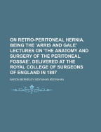 On Retro-Peritoneal Hernia: Being the 'arris and Gale' Lectures on 'the Anatomy and Surgery of the Peritoneal Foss', Delivered at the Royal College of Surgeons of England in 1897 (Classic Reprint)