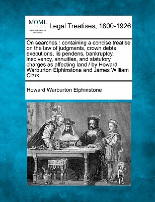 On Searches: Containing a Concise Treatise on the Law of Judgments, Crown Debts, Executions, Lis Pendens, Bankruptcy, Insolvency - Elphinstone, Howard Warburton