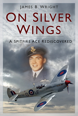 On Silver Wings: A Spitfire Ace Rediscovered - Wright, James B.