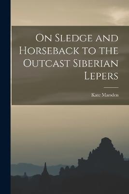 On Sledge and Horseback to the Outcast Siberian Lepers - Marsden, Kate