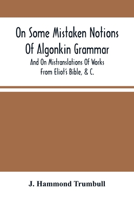 On Some Mistaken Notions Of Algonkin Grammar, And On Mistranslations Of Works From Eliot'S Bible, &C. - Hammond Trumbull, J