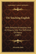On Teaching English: With Detailed Examples, And An Enquiry Into The Definition Of Poetry (1887)