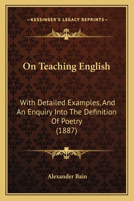 On Teaching English: With Detailed Examples, And An Enquiry Into The Definition Of Poetry (1887) - Bain, Alexander