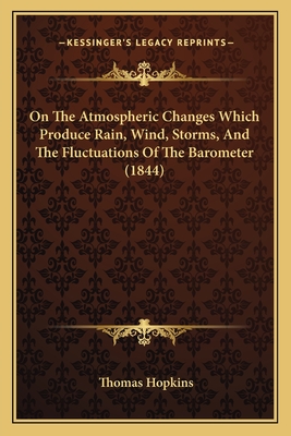 On The Atmospheric Changes Which Produce Rain, Wind, Storms, And The Fluctuations Of The Barometer (1844) - Hopkins, Thomas