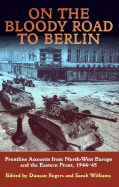 On the Bloody Road to Berlin: Frontline Accounts from North-West Europe and the Eastern Front 1944-45